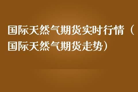 天然气期货开盘时间？国际天然气期货