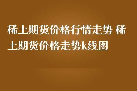 期货上涨意味什么？稀土期货行情