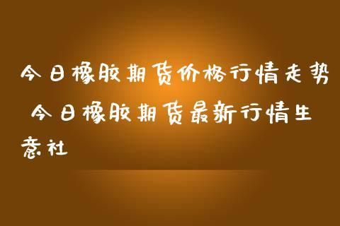 为什么喜欢做橡胶期货？期货橡胶今日行情