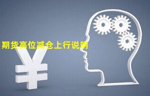 期货多头减仓期价上行是什么意思？期货减仓上行