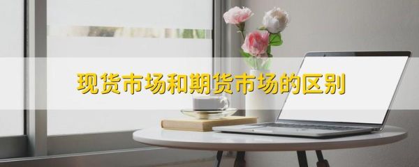 现货市场和期货市场的区别是什么？现货市场和期货市场