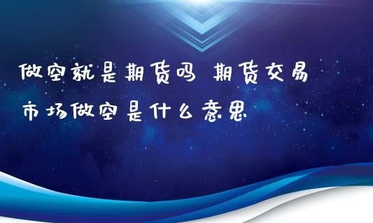 期货交易做空是什么意思？卖空期货