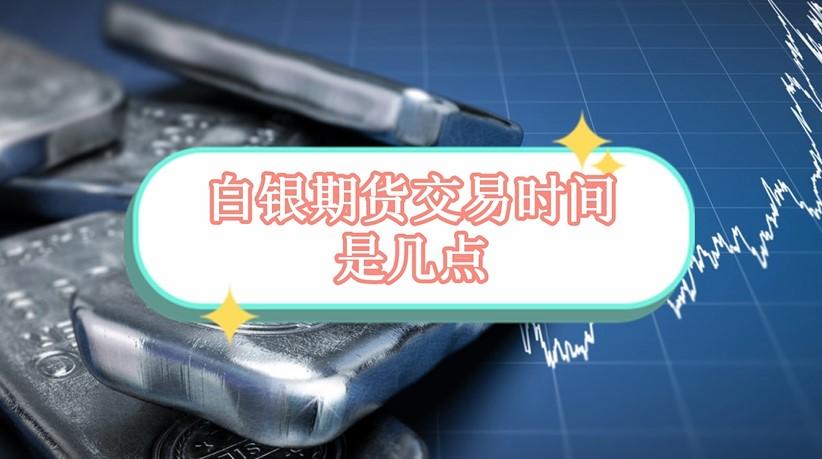 白银期货交易时间是几点到几点？白银期货上市