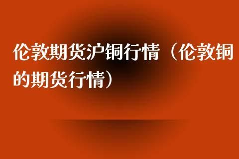 为什么沪铜比伦敦铜贵？伦敦期货铜实时行情