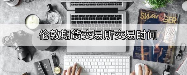 伦敦期货交易所开市时间？格林期货官网
