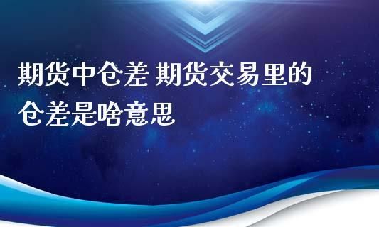 期货交易里面的仓差是什麽意思？期货仓差是什么意思