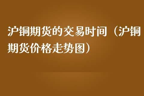 期货沪铜编号含义？期货铜交易时间