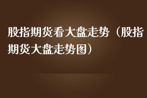 为什么股指期货和大盘的走势几乎一样呢？如何看股指期货行情
