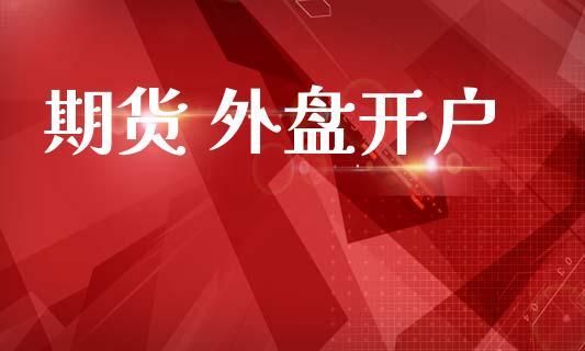 外盘期货怎么开户？国际期货外盘开户