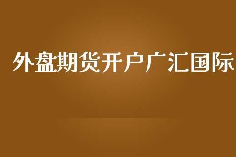 外盘期货怎么开户？国际期货外盘开户