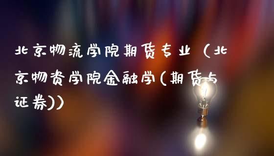 北京物资学院期货专业有什么课程？北京期货公司名单
