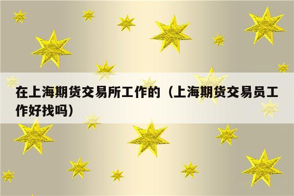 上海期货交易所的待遇怎么样？期货相关工作
