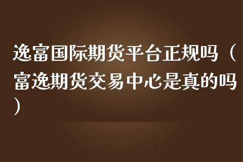 逸富国际期货怎么样？期货中的富