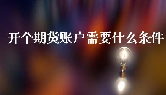 如何开期货账户，开期货账户需要满足哪些条件？一个人可以开几个期货账户