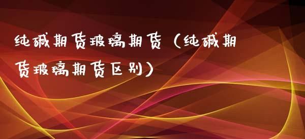 玻璃和纯碱期货的区别？玻璃期货分析