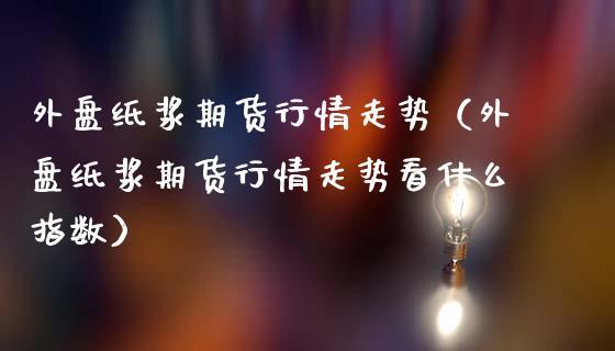 纸浆有外盘期货吗？外盘期货资讯
