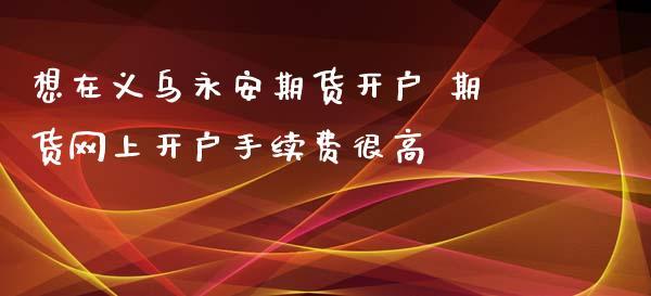 永安期货开户最低手续费？网上永安期货怎么开户
