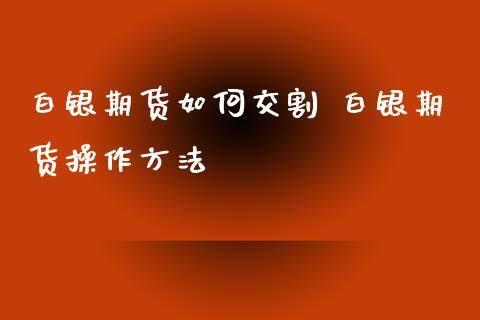 白银期货的交割方式有哪些？白银期货怎么操作