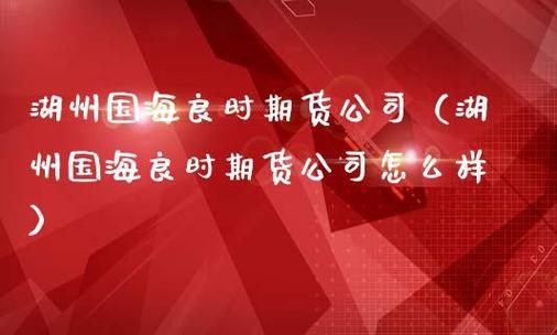浙江哪些期货公司比较好？湖州国海良时期货公司