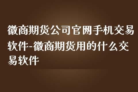 五，徽商期货交易软件使用指南，如何使用期货软件？徽商期货总部