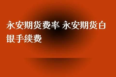 永安期货手续费加多少？永安期货正式员工福利
