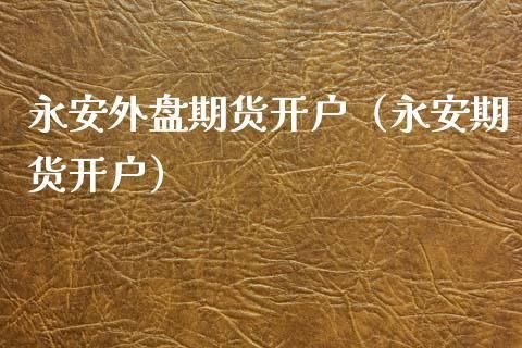 哪家期货公司开户最好？永安期货开户怎么样