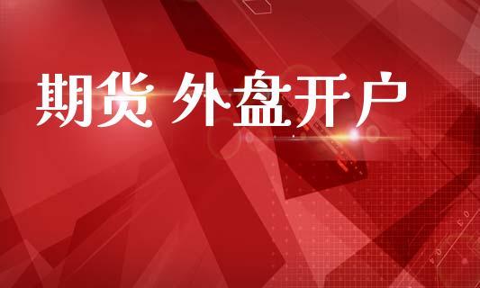 外盘期货正规开户平台？外盘期货资讯网