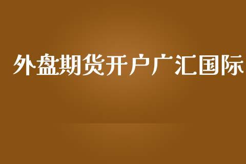 外盘期货正规开户平台？外盘期货资讯网