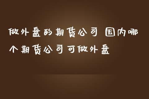 做外盘期货，哪家公司比较可靠？能做外盘的期货公司