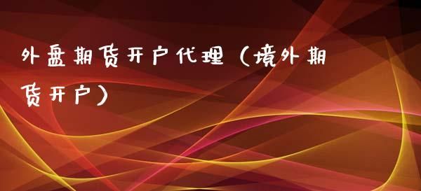 国内哪些期货公司可以开外盘期货的交易账户？外盘期货开户代理