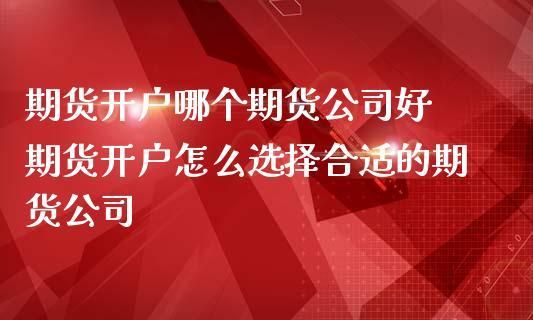 做期货去哪个期货公司开户比较好？期货开户到哪家期货公司好