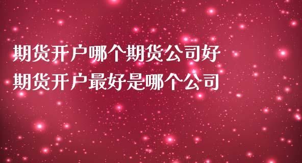 做期货去哪个期货公司开户比较好？期货开户到哪家期货公司好
