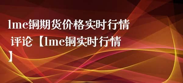 lme铜最高价是啥时候？开通铜期货