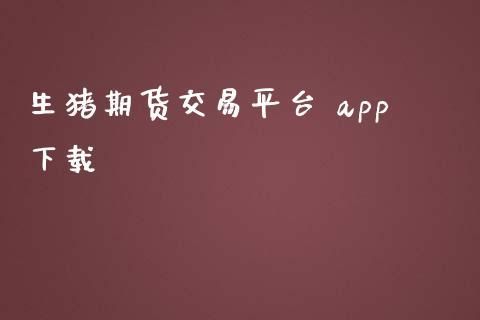 生猪期货交易用哪个app开户？生猪期货业务