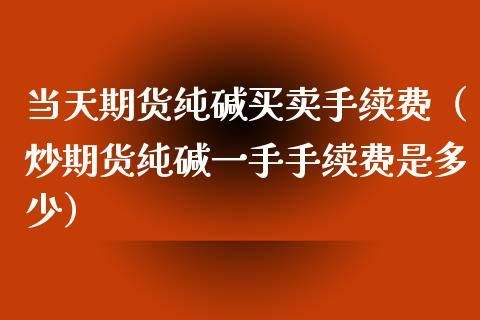 买卖一手纯碱手续费为什么70元？纯碱期货当天