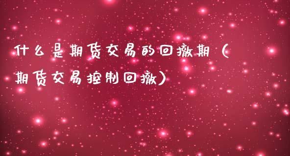 期货可撤是什么意思？期货撤回率