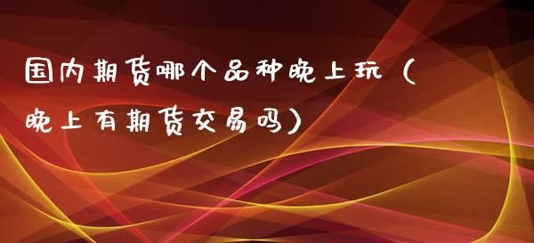 期货晚上可以交易吗？晚上看期货