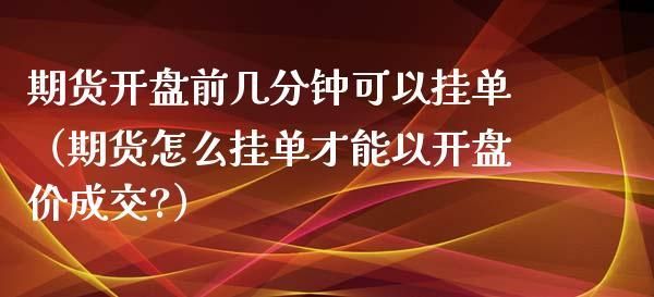 期货非开市时间可不可以提前挂单？期货晚开盘