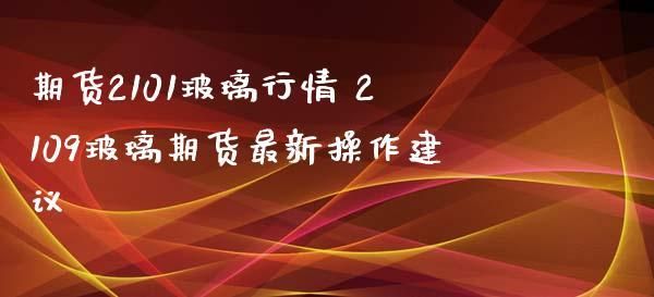 玻璃期货行情2101怎样操作？美玻璃期货