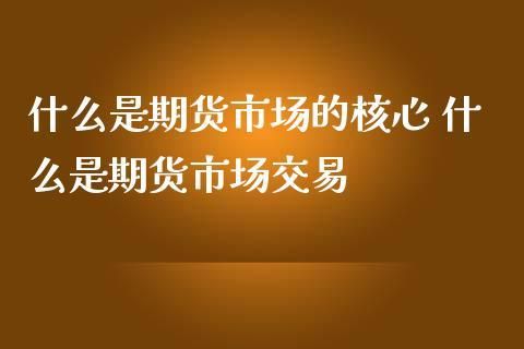 期货的作用是什么？期货交易是期货市场的核心